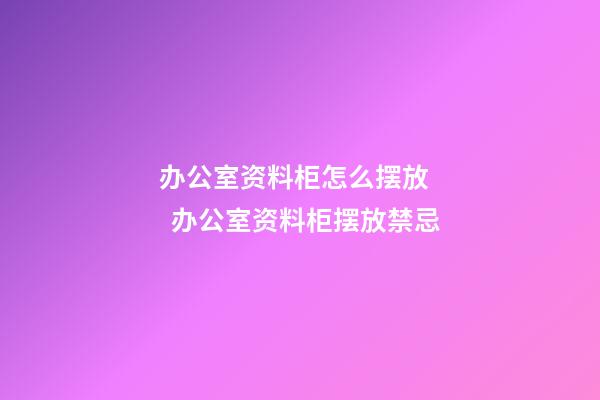 办公室资料柜怎么摆放    办公室资料柜摆放禁忌